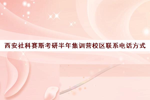 西安社科赛斯考研半年集训营校区联系电话方式（西安考研机构排名）