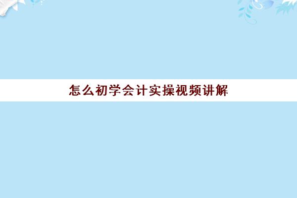 怎么初学会计实操视频讲解(初学会计零基础入门视频教程)