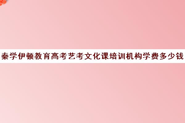 秦学伊顿教育高考艺考文化课培训机构学费多少钱(艺考培训一对一价格多少)