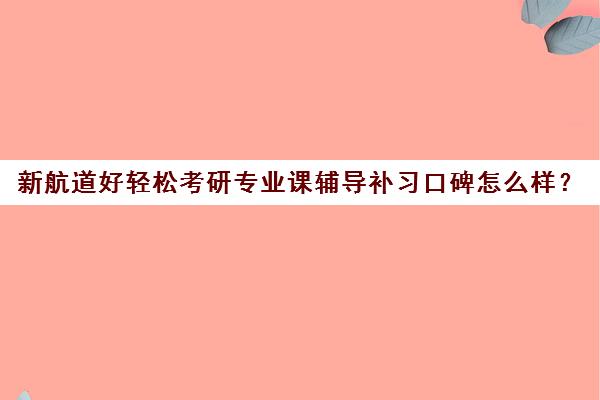 新航道好轻松考研专业课辅导补习口碑怎么样？