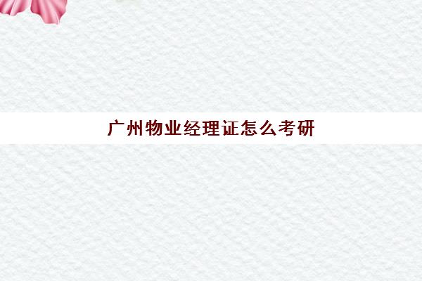 广州物业经理证怎么考研(广州物业公司招聘)