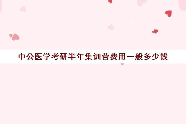 中公医学考研半年集训营费用一般多少钱（医学考研培训机构排名前十）