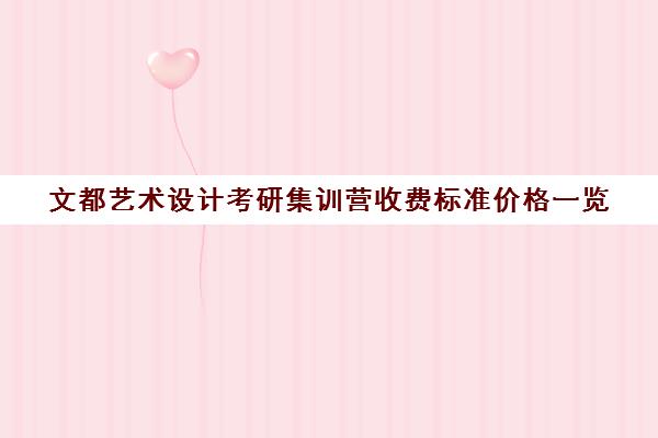 文都艺术设计考研集训营收费标准价格一览（文都考研2024官网价格表）