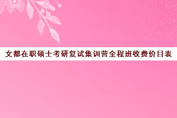 文都在职硕士考研复试集训营全程班收费价目表（新东方考研价目表）