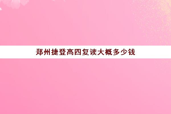 郑州捷登高四复读大概多少钱(捷登高考复读学校怎么样)