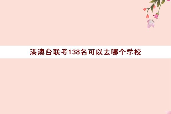 港澳台联考138名可以去哪个学校(港澳台联考各校分数线)