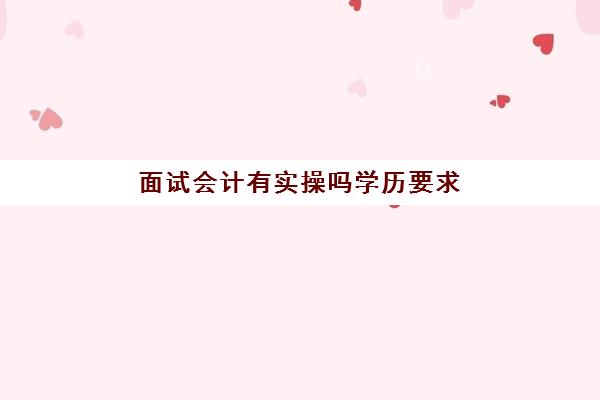 面试会计有实操吗学历要求(没有会计证有经验可以应聘会计吗)