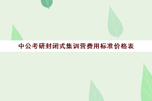 中公考研封闭式集训营费用标准价格表（中公培训班价格表官网）