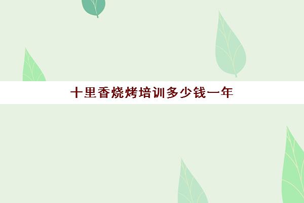 十里香烧烤培训多少钱一年(学烧烤去哪里学最正宗)