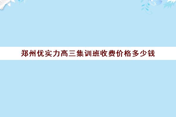 郑州优实力高三集训班收费价格多少钱(郑州高中补课机构排名)