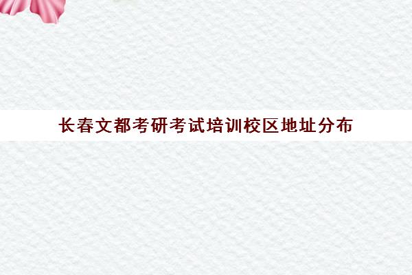 长春文都考研考试培训校区地址分布（长春文都教育考研电话地址）