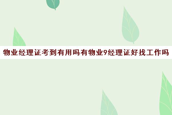 物业经理证考到有用吗有物业9经理证好找工作吗)