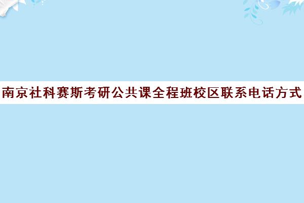 南京社科赛斯考研公共课全程班校区联系电话方式（南京考研培训机构排名榜）