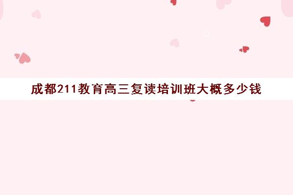 成都211教育高三复读培训班大概多少钱(成都高考培训班哪个机构好一点)