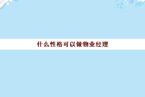 什么性格可以做物业经理(如何做好一个物业经理)