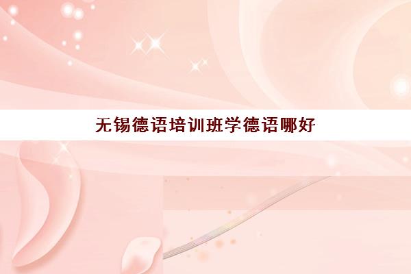 无锡德语培训班学德语哪好(德语培训比较好的机构)