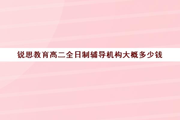 锐思教育高二全日制辅导机构大概多少钱（上海高三全日制补课机构）