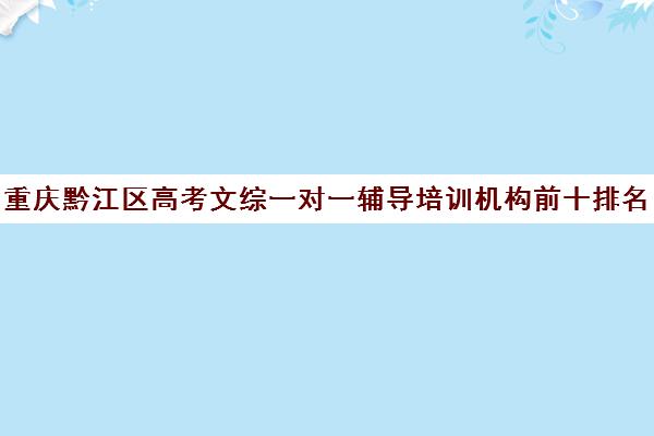 重庆黔江区高考文综一对一辅导培训机构前十排名(一对一补初中文综价格)