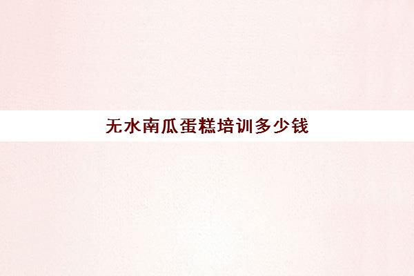 无水南瓜蛋糕培训多少钱(正宗无水南瓜蛋糕配方)