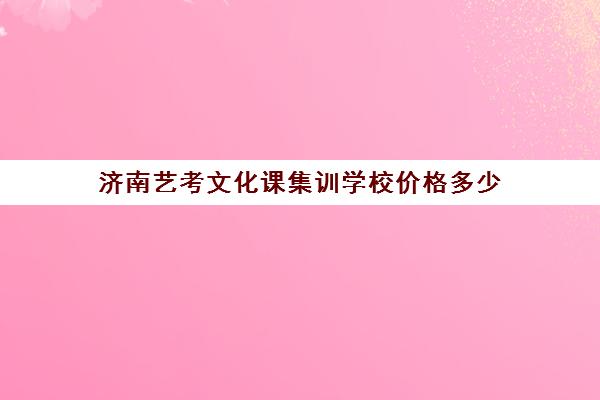 济南艺考文化课集训学校价格多少(济南艺考培训机构排行榜前十)