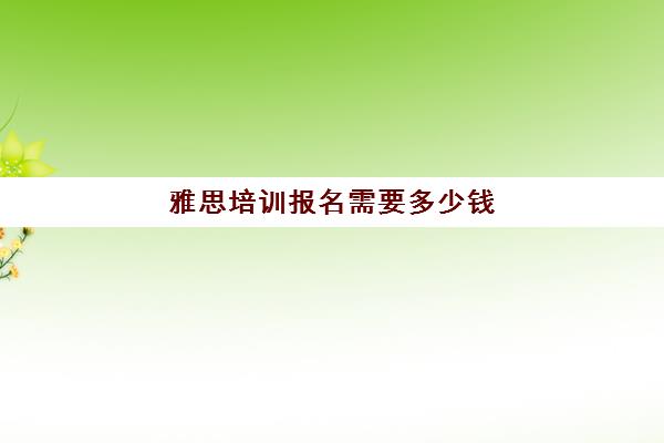 雅思培训报名需要多少钱(雅思多少钱培训)