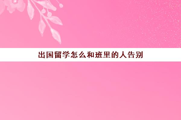 出国留学怎么和班里人告别(出国留学送别话简短八个字)