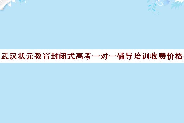 武汉状元教育封闭式高考一对一辅导培训收费价格多少钱(高三培训机构学费一般多少)