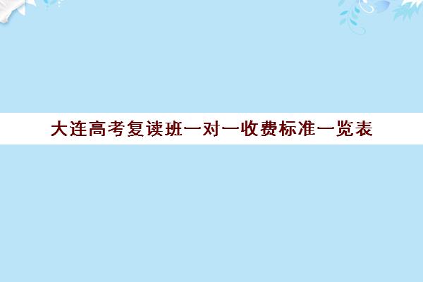 大连高考复读班一对一收费标准一览表(大连一对一补课收费标准)