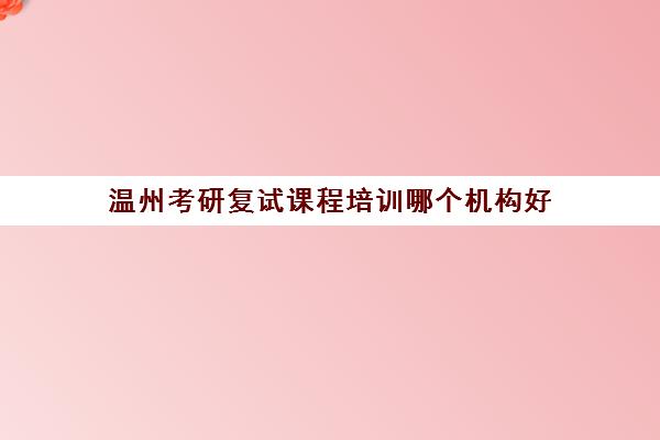 温州考研复试课程培训哪个机构好(考研复试培训班多少钱)