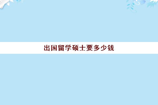 出国留学硕士要多少钱(家里没钱怎么出国留学)