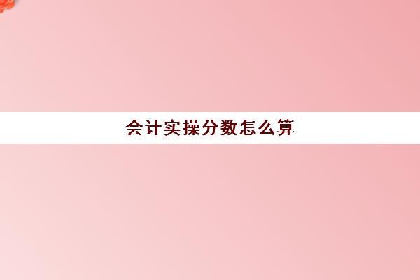 会计实操分数怎么算(初级会计考试分数占比)