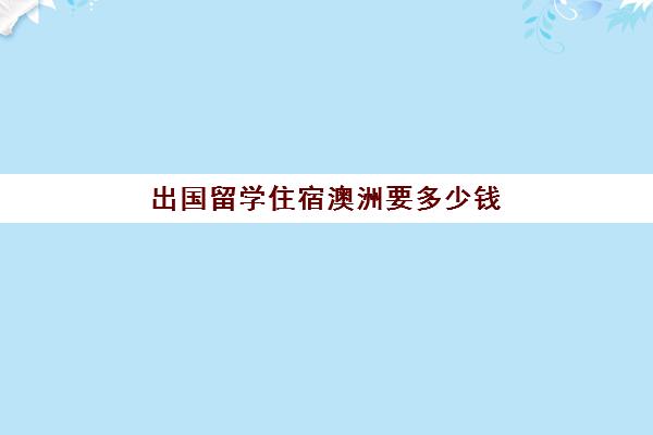 出国留学住宿澳洲要多少钱(澳洲留学一年的费用是多少)