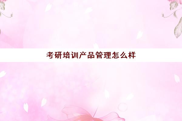 考研培训产品管理怎么样(考研培训机构排名一览表)