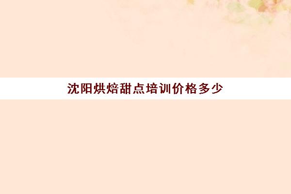 沈阳烘焙甜点培训价格多少(烘焙蛋糕培训学校学费多少)