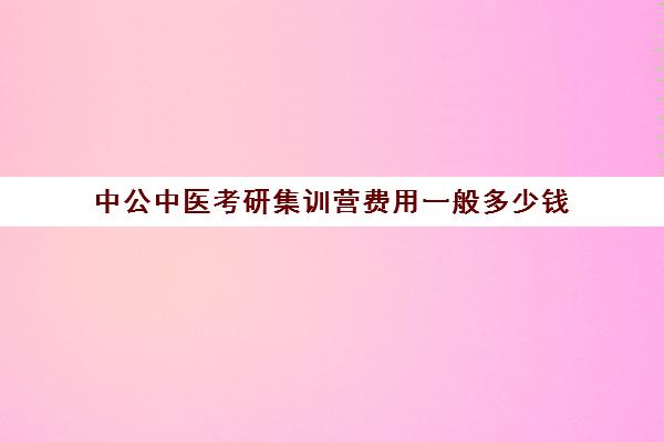 中公中医考研集训营费用一般多少钱（中公考研报班价格一览表）