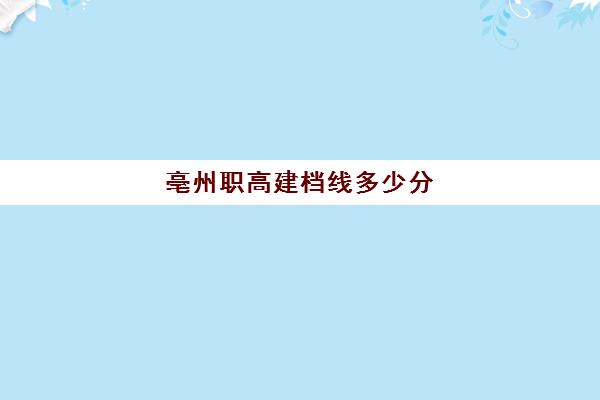 亳州职高建档线多少分(安徽中专升大专分数线2023)