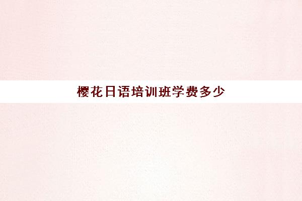 樱花日语培训班学费多少(日语初级学费7000是不是贵了)