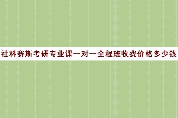 社科赛斯考研专业课一对一全程班收费价格多少钱（考研专业课一对一收费）