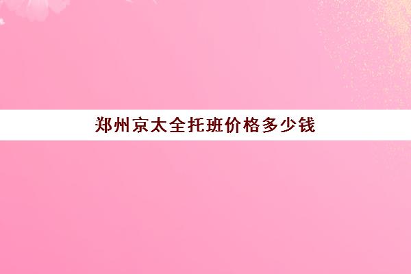 郑州京太全托班价格多少钱(幼儿24小时全托收费标准)