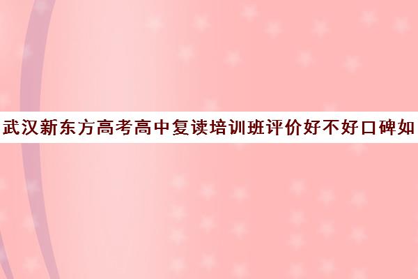 武汉新东方高考高中复读培训班评价好不好口碑如何(合肥新东方培训学校)