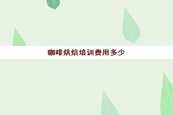 咖啡烘焙培训费用多少(烘焙培训三个月多少钱学费)