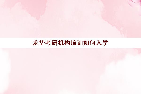 龙华考研机构培训如何入学(附近考研培训机构)