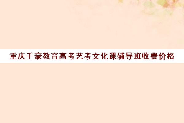 重庆千豪教育高考艺考文化课辅导班收费价格(高三艺考文化课怎么补)