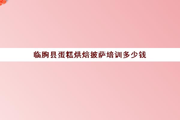 临朐县蛋糕烘焙披萨培训多少钱(济宁嘉祥学做西点蛋糕哪里可以学)