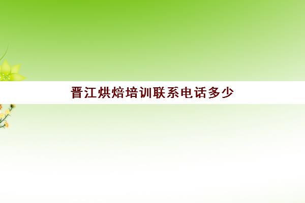 晋江烘焙培训联系电话多少(晋江职业技能培训中心)