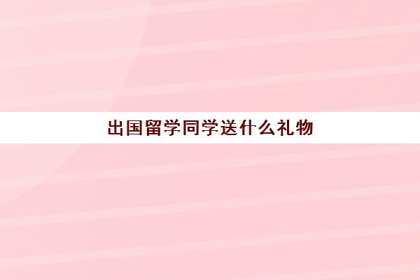 出国留学同学送什么礼物(送大学生礼物哪些最实用)