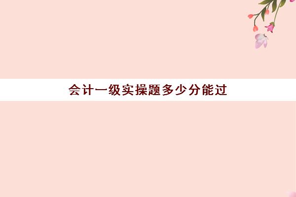 会计一级实操题多少分能过(初级会计考多少分才能通过)