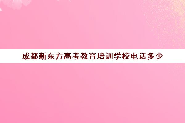 成都新东方高考教育培训学校电话多少(成都新东方雅思培训班地址)