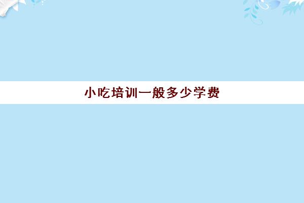 小吃培训一般多少学费(菏泽小吃培训学校在哪)