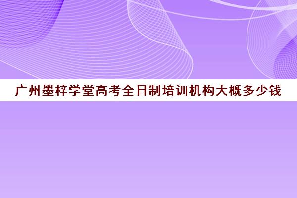 广州墨梓学堂高考全日制培训机构大概多少钱(全日制培训机构)